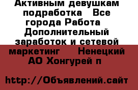 Активным девушкам подработка - Все города Работа » Дополнительный заработок и сетевой маркетинг   . Ненецкий АО,Хонгурей п.